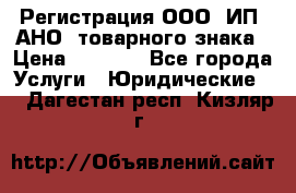 Регистрация ООО, ИП, АНО, товарного знака › Цена ­ 5 000 - Все города Услуги » Юридические   . Дагестан респ.,Кизляр г.